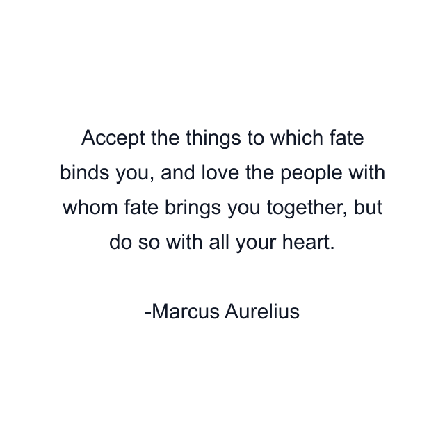 Accept the things to which fate binds you, and love the people with whom fate brings you together, but do so with all your heart.