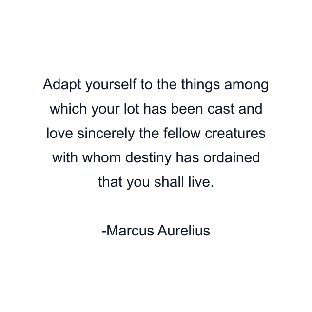 Adapt yourself to the things among which your lot has been cast and love sincerely the fellow creatures with whom destiny has ordained that you shall live.