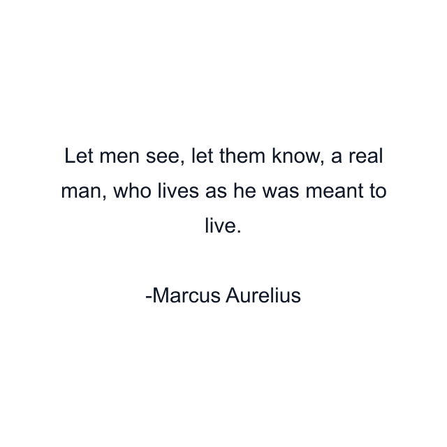 Let men see, let them know, a real man, who lives as he was meant to live.