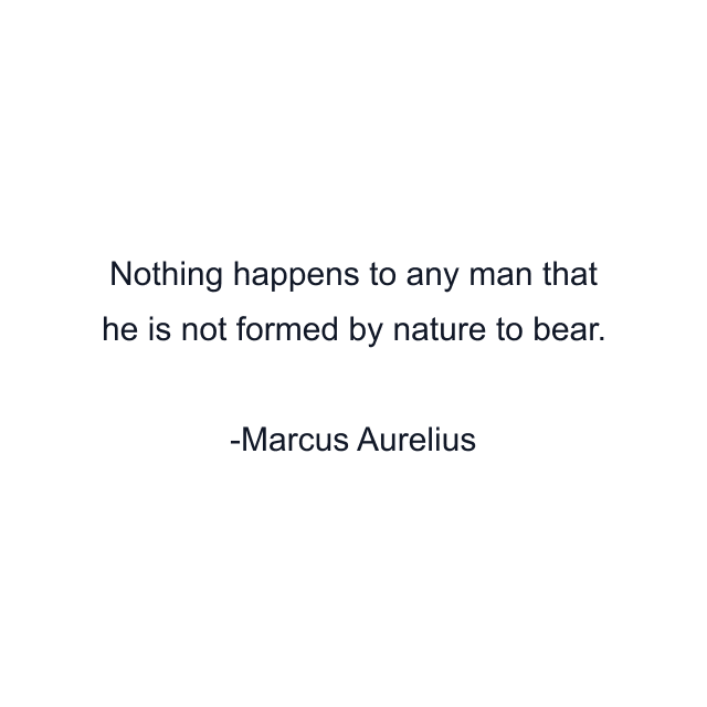 Nothing happens to any man that he is not formed by nature to bear.