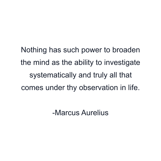 Nothing has such power to broaden the mind as the ability to investigate systematically and truly all that comes under thy observation in life.