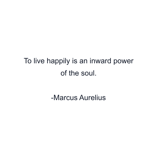 To live happily is an inward power of the soul.