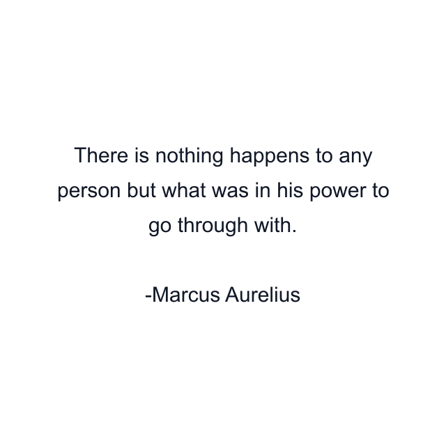 There is nothing happens to any person but what was in his power to go through with.