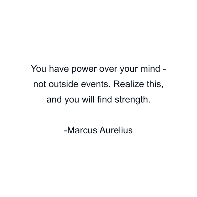 You have power over your mind - not outside events. Realize this, and you will find strength.