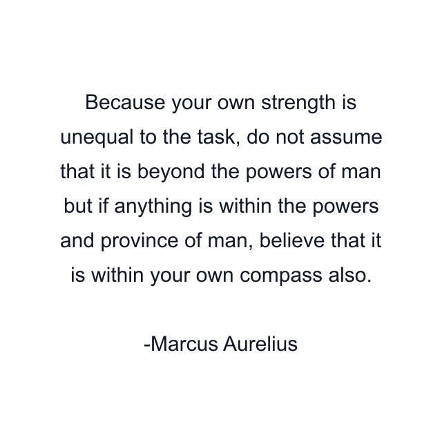 Because your own strength is unequal to the task, do not assume that it is beyond the powers of man but if anything is within the powers and province of man, believe that it is within your own compass also.