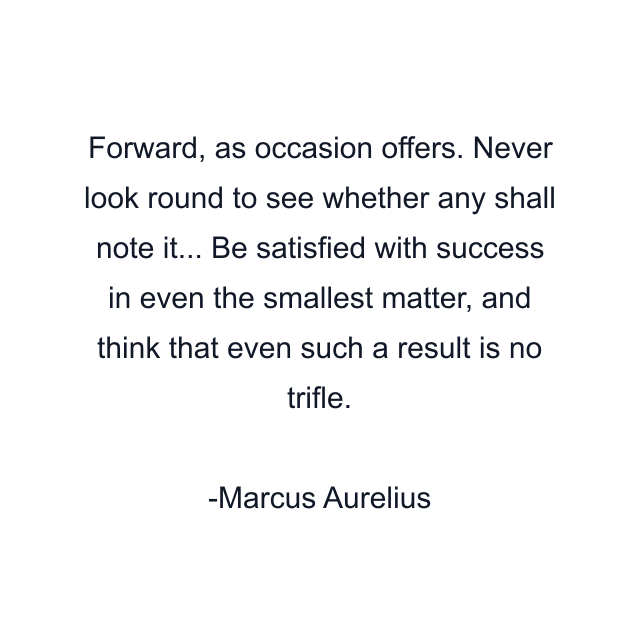 Forward, as occasion offers. Never look round to see whether any shall note it... Be satisfied with success in even the smallest matter, and think that even such a result is no trifle.