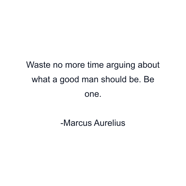 Waste no more time arguing about what a good man should be. Be one.