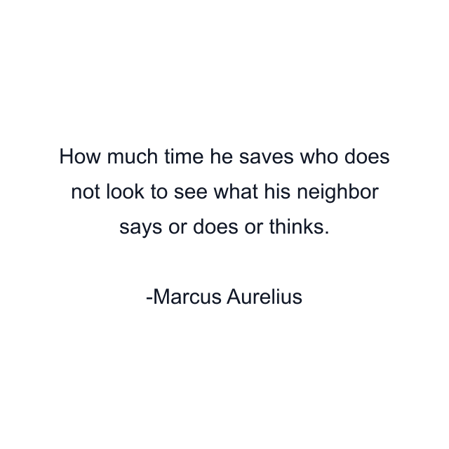 How much time he saves who does not look to see what his neighbor says or does or thinks.