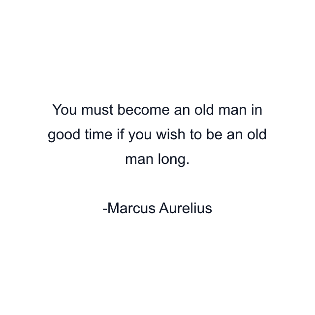 You must become an old man in good time if you wish to be an old man long.