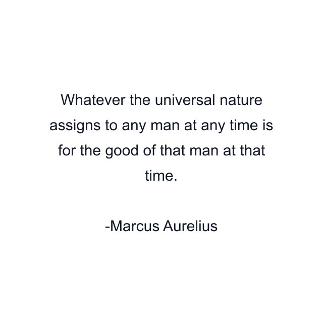 Whatever the universal nature assigns to any man at any time is for the good of that man at that time.