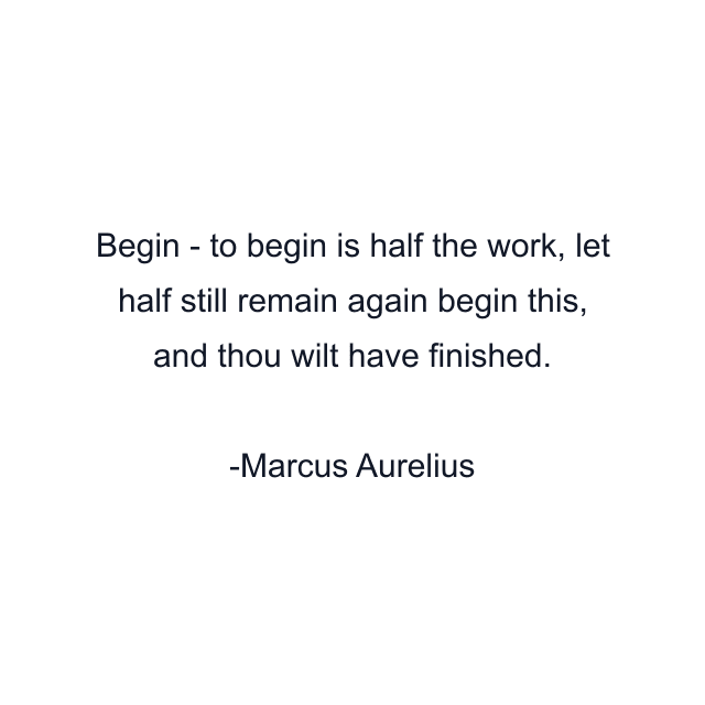 Begin - to begin is half the work, let half still remain again begin this, and thou wilt have finished.