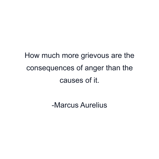 How much more grievous are the consequences of anger than the causes of it.