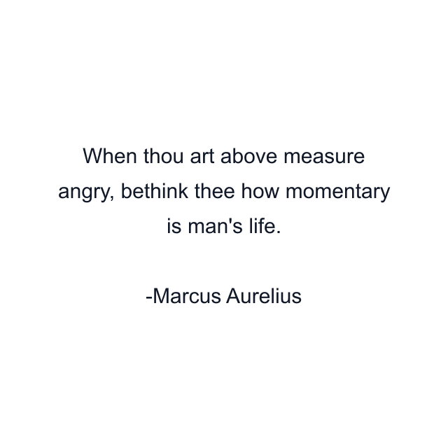 When thou art above measure angry, bethink thee how momentary is man's life.