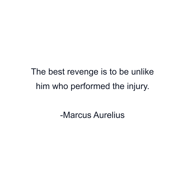 The best revenge is to be unlike him who performed the injury.