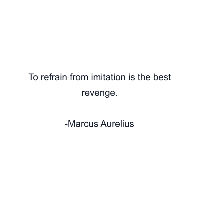 To refrain from imitation is the best revenge.