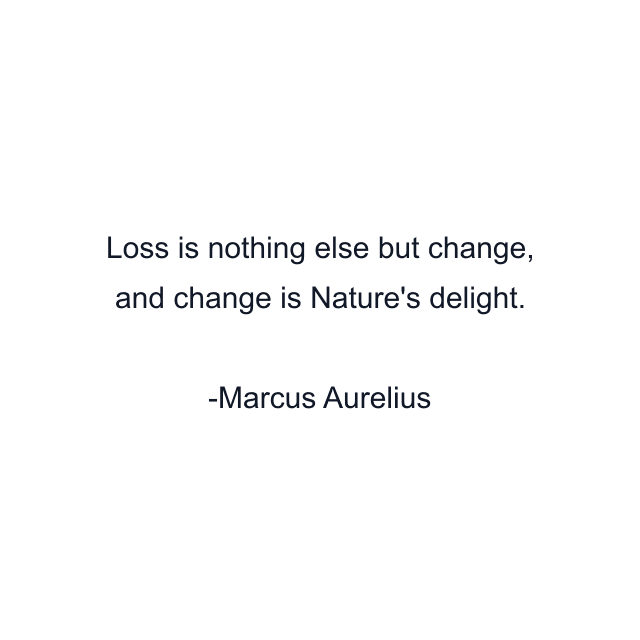 Loss is nothing else but change, and change is Nature's delight.