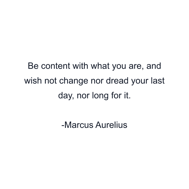 Be content with what you are, and wish not change nor dread your last day, nor long for it.