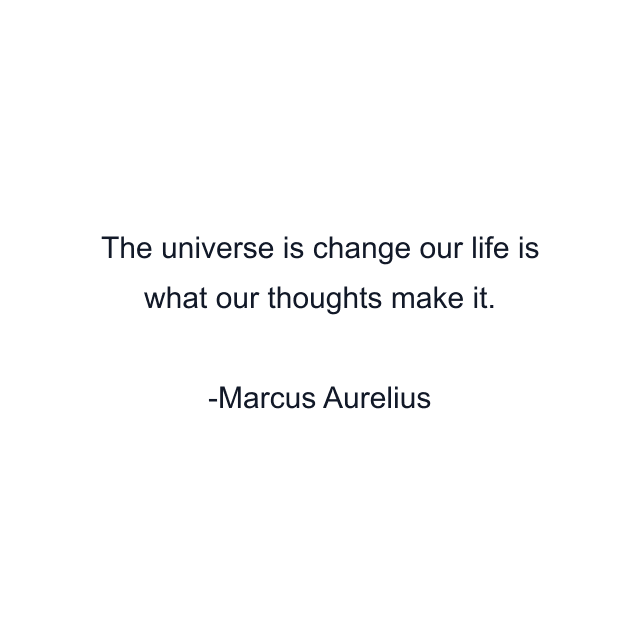 The universe is change our life is what our thoughts make it.