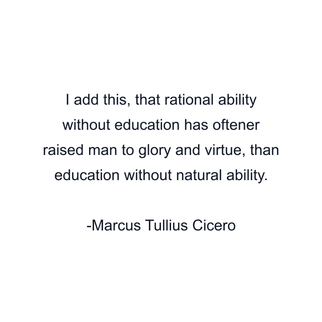 I add this, that rational ability without education has oftener raised man to glory and virtue, than education without natural ability.