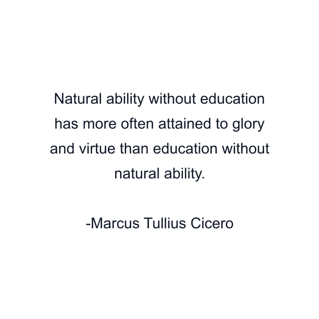 Natural ability without education has more often attained to glory and virtue than education without natural ability.