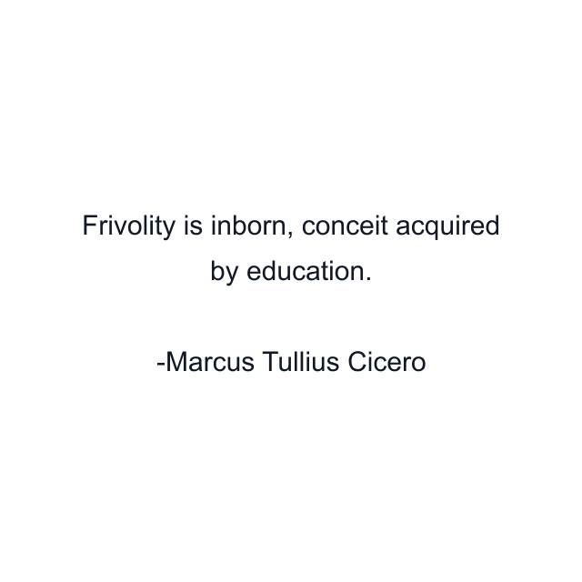 Frivolity is inborn, conceit acquired by education.