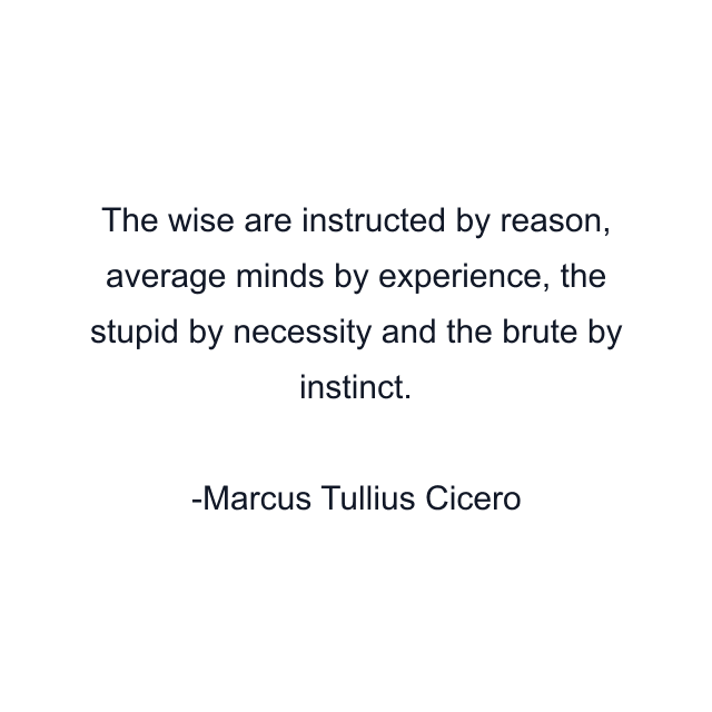 The wise are instructed by reason, average minds by experience, the stupid by necessity and the brute by instinct.