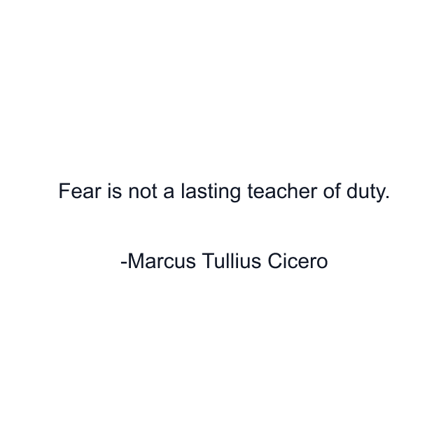 Fear is not a lasting teacher of duty.