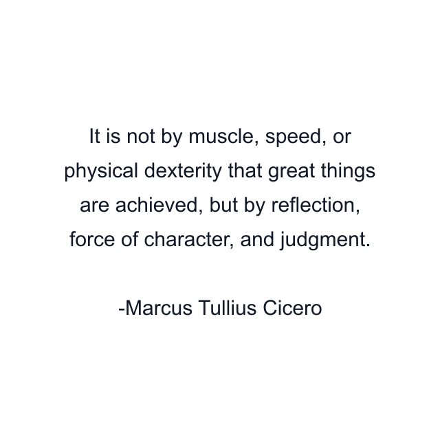 It is not by muscle, speed, or physical dexterity that great things are achieved, but by reflection, force of character, and judgment.