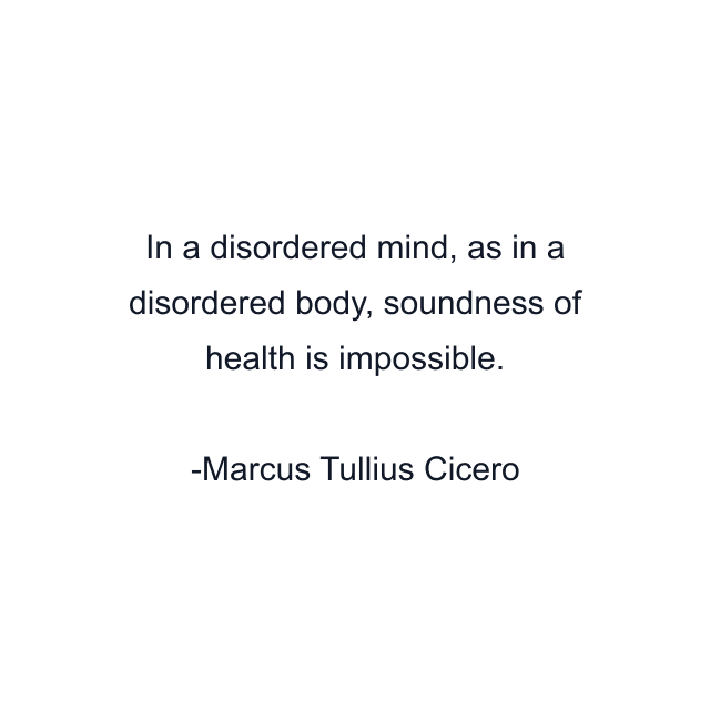 In a disordered mind, as in a disordered body, soundness of health is impossible.