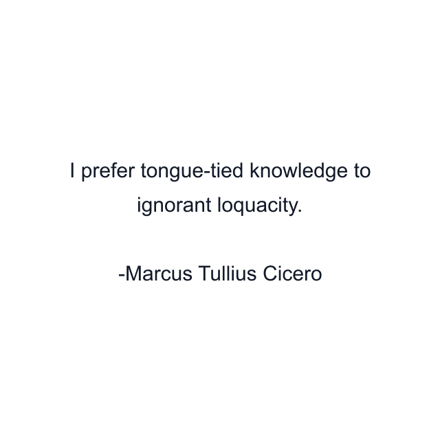 I prefer tongue-tied knowledge to ignorant loquacity.