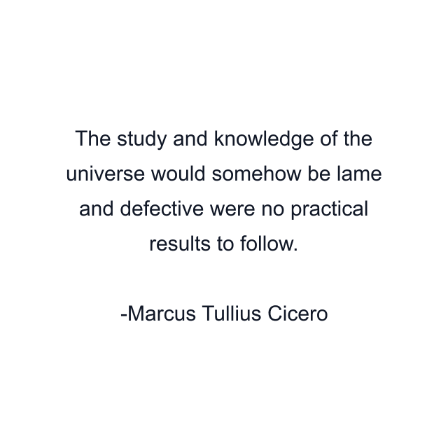 The study and knowledge of the universe would somehow be lame and defective were no practical results to follow.