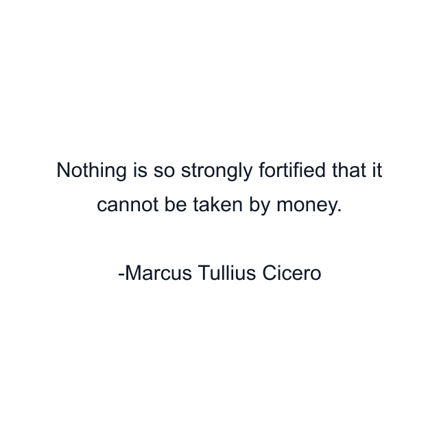 Nothing is so strongly fortified that it cannot be taken by money.