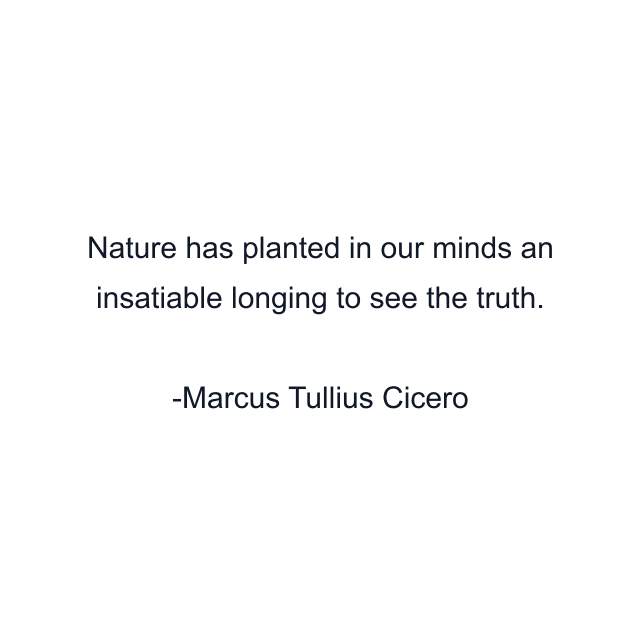 Nature has planted in our minds an insatiable longing to see the truth.