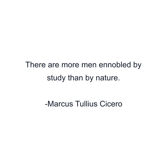 There are more men ennobled by study than by nature.