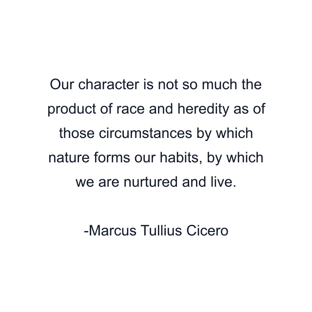 Our character is not so much the product of race and heredity as of those circumstances by which nature forms our habits, by which we are nurtured and live.