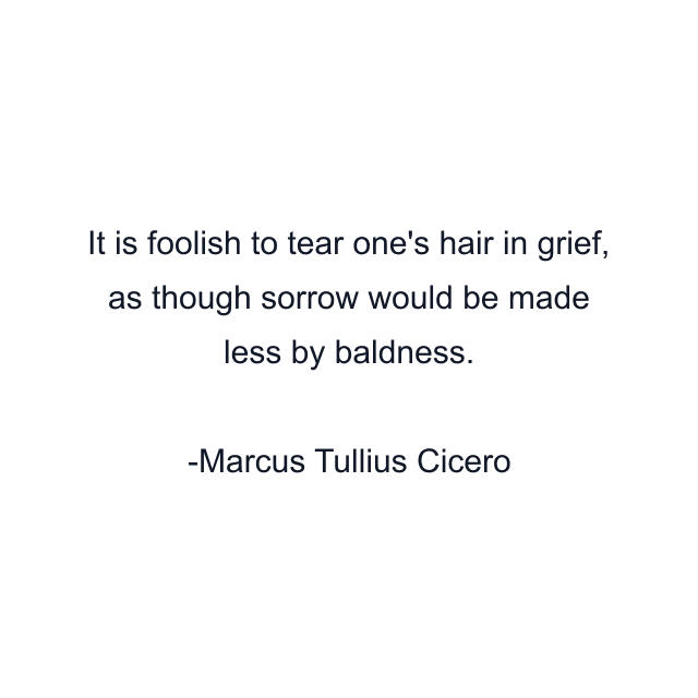 It is foolish to tear one's hair in grief, as though sorrow would be made less by baldness.