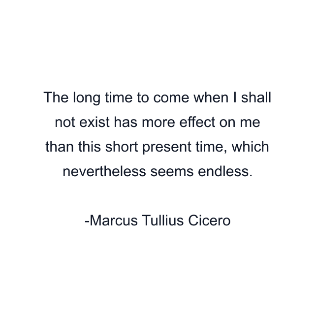 The long time to come when I shall not exist has more effect on me than this short present time, which nevertheless seems endless.