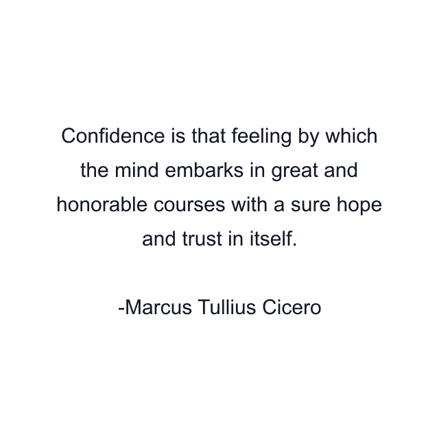 Confidence is that feeling by which the mind embarks in great and honorable courses with a sure hope and trust in itself.