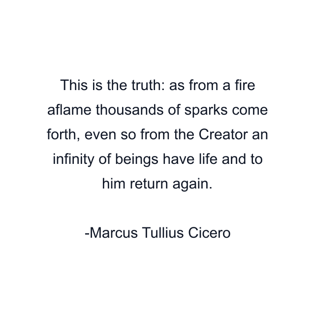 This is the truth: as from a fire aflame thousands of sparks come forth, even so from the Creator an infinity of beings have life and to him return again.