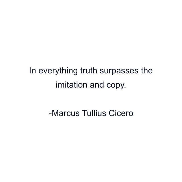 In everything truth surpasses the imitation and copy.