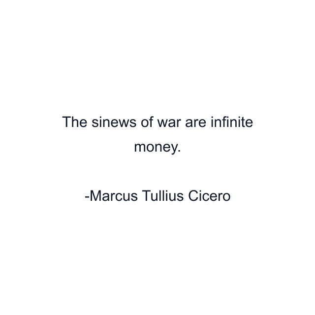 The sinews of war are infinite money.