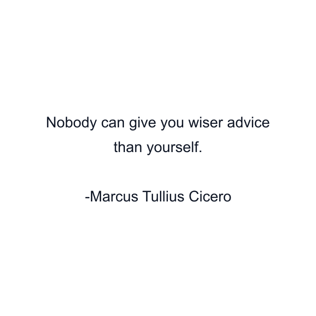 Nobody can give you wiser advice than yourself.