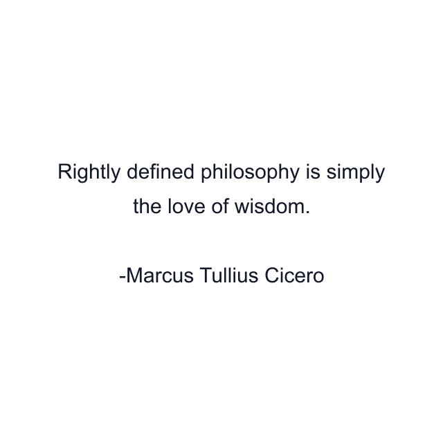 Rightly defined philosophy is simply the love of wisdom.