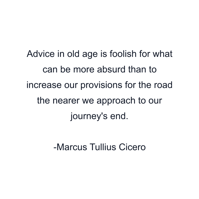 Advice in old age is foolish for what can be more absurd than to increase our provisions for the road the nearer we approach to our journey's end.