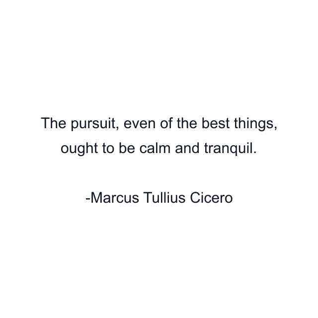 The pursuit, even of the best things, ought to be calm and tranquil.