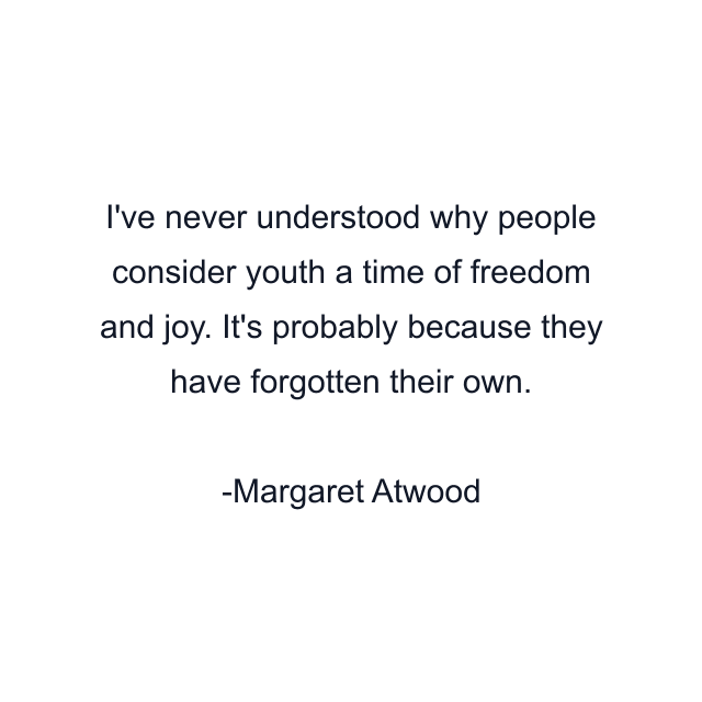 I've never understood why people consider youth a time of freedom and joy. It's probably because they have forgotten their own.