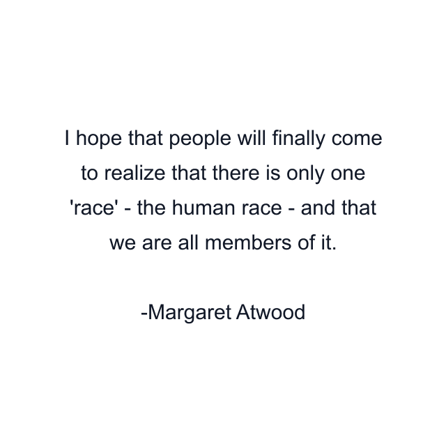 I hope that people will finally come to realize that there is only one 'race' - the human race - and that we are all members of it.