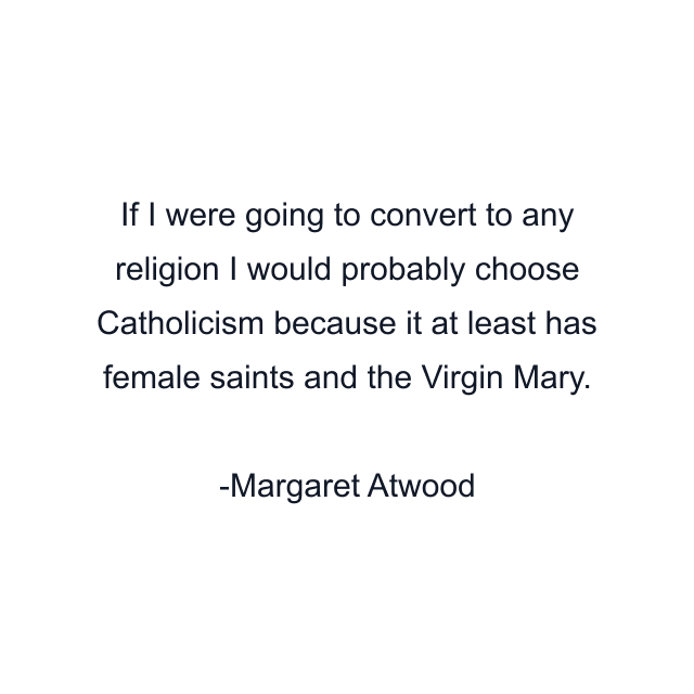 If I were going to convert to any religion I would probably choose Catholicism because it at least has female saints and the Virgin Mary.