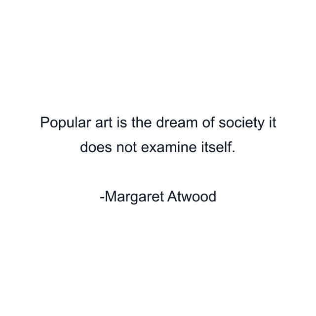 Popular art is the dream of society it does not examine itself.