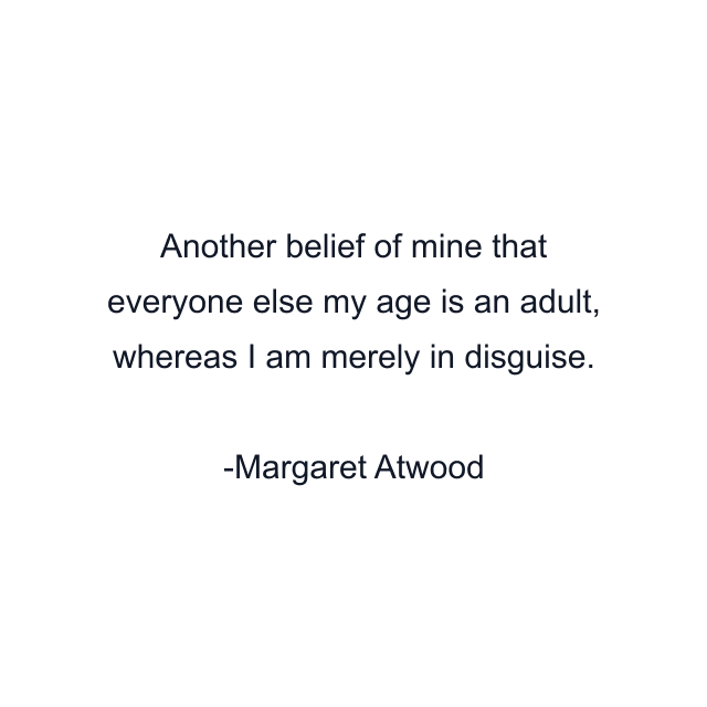 Another belief of mine that everyone else my age is an adult, whereas I am merely in disguise.